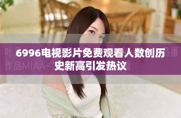 6996電視影片免費(fèi)觀看人數(shù)創(chuàng)歷史新高引發(fā)熱議