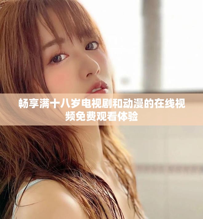 暢享滿十八歲電視劇和動漫的在線視頻免費觀看體驗