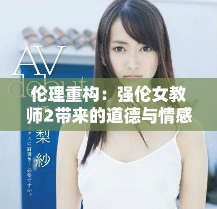 倫理重構(gòu)：強(qiáng)倫女教師2帶來的道德與情感沖突新探討