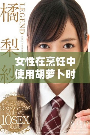 女性在烹飪中使用胡蘿卜時如何選擇大頭與小頭