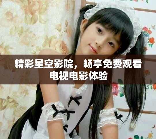 精彩星空影院，暢享免費(fèi)觀看電視電影體驗(yàn)