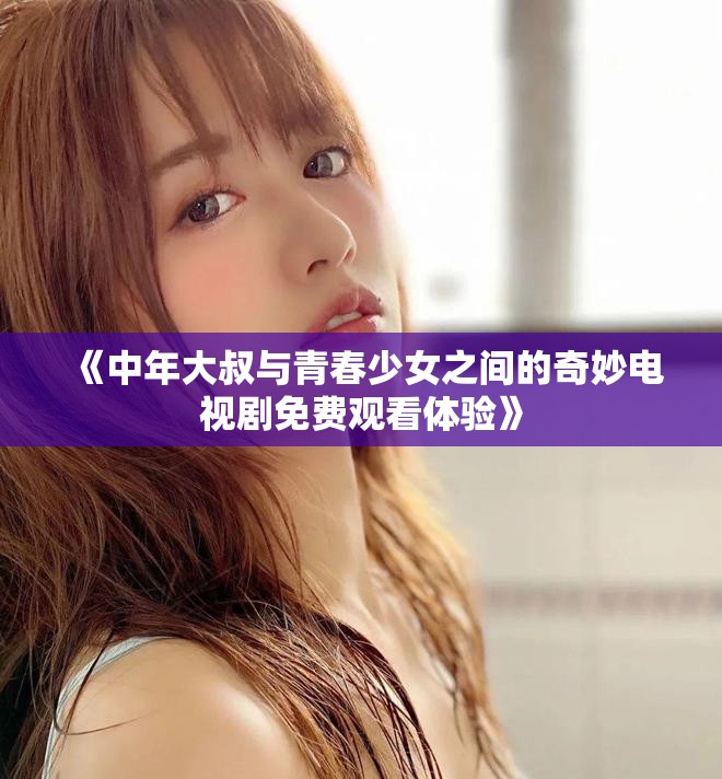 《中年大叔與青春少女之間的奇妙電視劇免費(fèi)觀看體驗(yàn)》