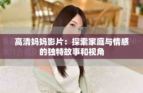 高清媽媽影片：探索家庭與情感的獨特故事和視角