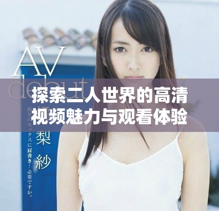 探索二人世界的高清視頻魅力與觀看體驗(yàn)分享