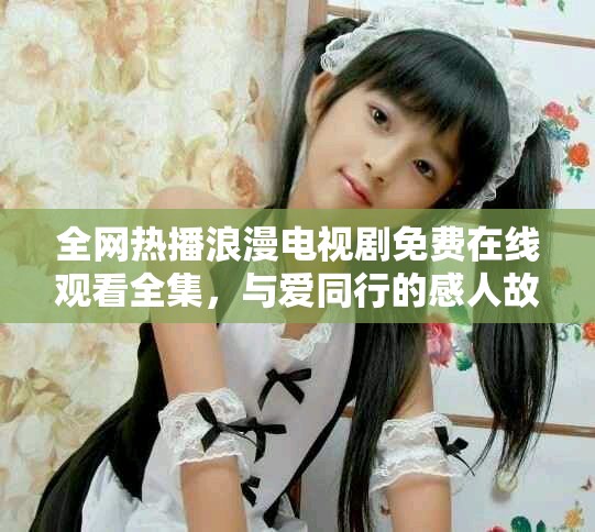 全網(wǎng)熱播浪漫電視劇免費(fèi)在線觀看全集，與愛(ài)同行的感人故事