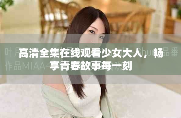 高清全集在線觀看少女大人，暢享青春故事每一刻