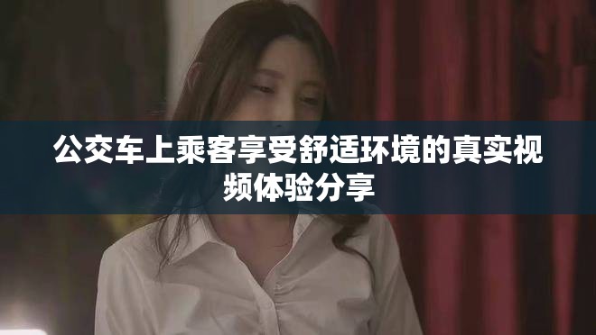 公交車上乘客享受舒適環(huán)境的真實視頻體驗分享