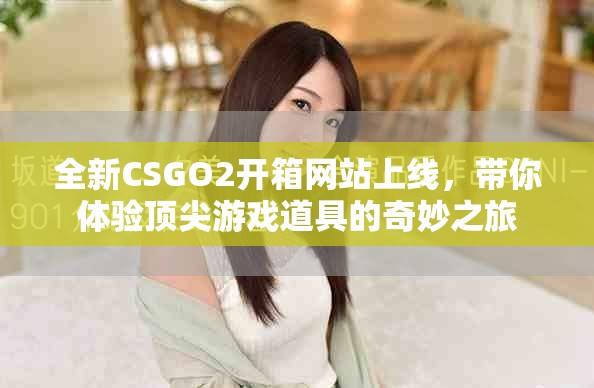 全新CSGO2開箱網(wǎng)站上線，帶你體驗(yàn)頂尖游戲道具的奇妙之旅