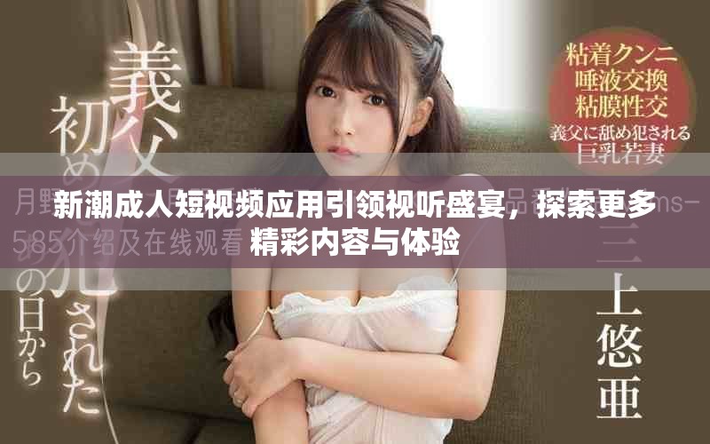 新潮成人短視頻應(yīng)用引領(lǐng)視聽(tīng)盛宴，探索更多精彩內(nèi)容與體驗(yàn)