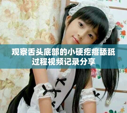 觀察舌頭底部的小硬疙瘩舔舐過程視頻記錄分享