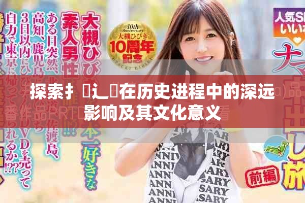 探索扌喿辶畐在歷史進(jìn)程中的深遠(yuǎn)影響及其文化意義