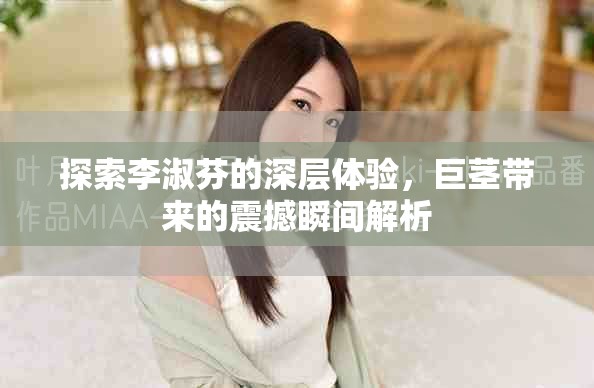 探索李淑芬的深層體驗(yàn)，巨莖帶來的震撼瞬間解析