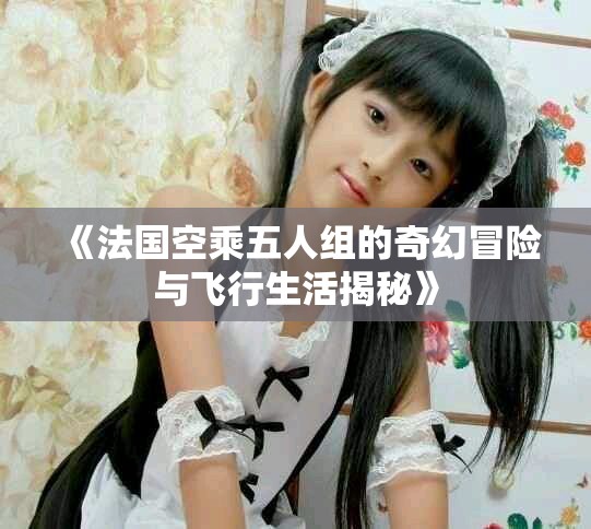 《法國空乘五人組的奇幻冒險與飛行生活揭秘》