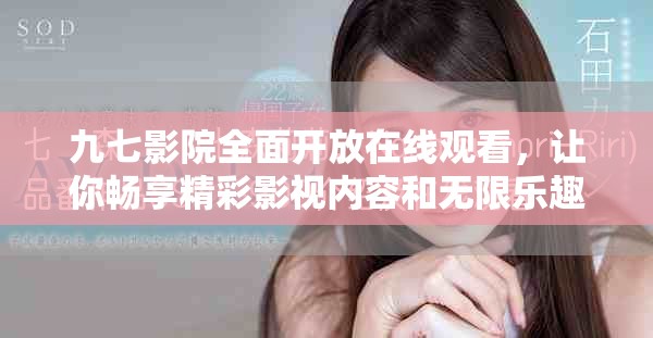 九七影院全面開(kāi)放在線觀看，讓你暢享精彩影視內(nèi)容和無(wú)限樂(lè)趣