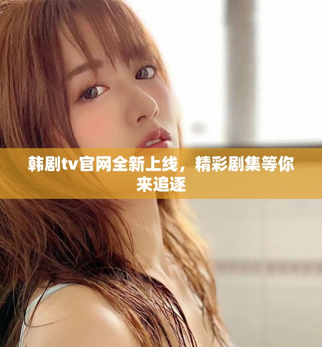 韓劇tv官網(wǎng)全新上線，精彩劇集等你來(lái)追逐