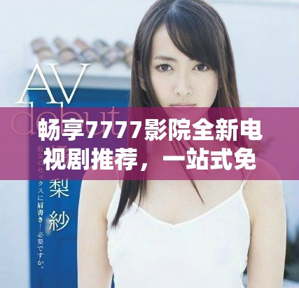 暢享7777影院全新電視劇推薦，一站式免費(fèi)觀看精彩好劇