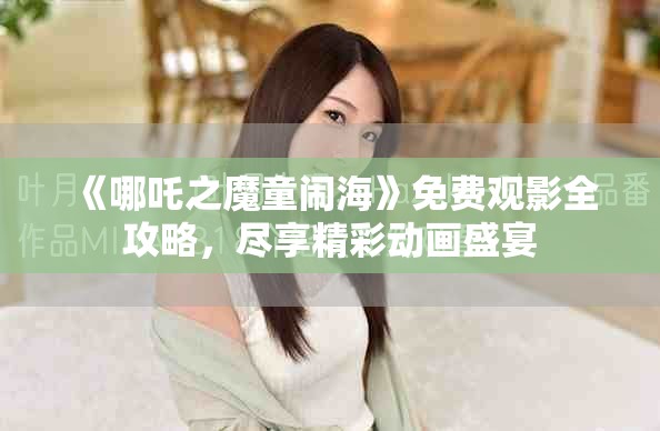 《哪吒之魔童鬧?！访赓M觀影全攻略，盡享精彩動畫盛宴