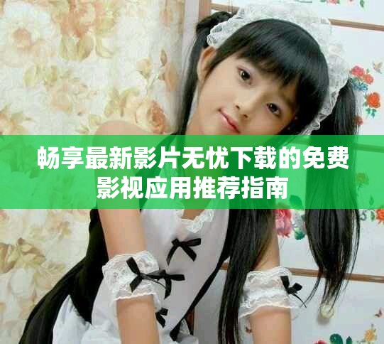暢享最新影片無憂下載的免費影視應用推薦指南
