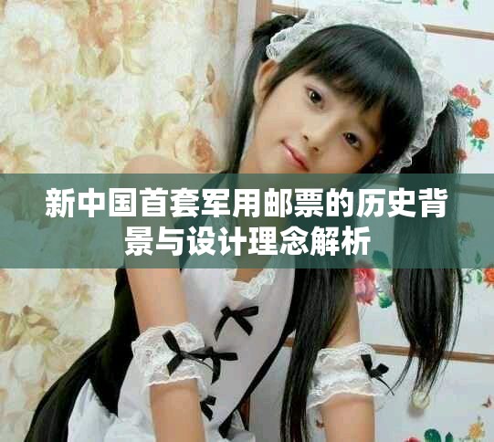 新中國(guó)首套軍用郵票的歷史背景與設(shè)計(jì)理念解析