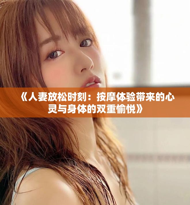 《人妻放松時(shí)刻：按摩體驗(yàn)帶來的心靈與身體的雙重愉悅》