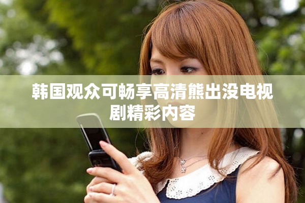 韓國(guó)觀眾可暢享高清熊出沒(méi)電視劇精彩內(nèi)容