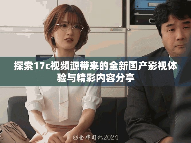探索17c視頻源帶來(lái)的全新國(guó)產(chǎn)影視體驗(yàn)與精彩內(nèi)容分享