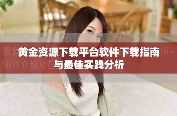 黃金資源下載平臺軟件下載指南與最佳實踐分析