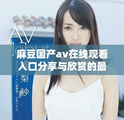 麻豆國(guó)產(chǎn)av在線觀看入口分享與欣賞的最佳選擇