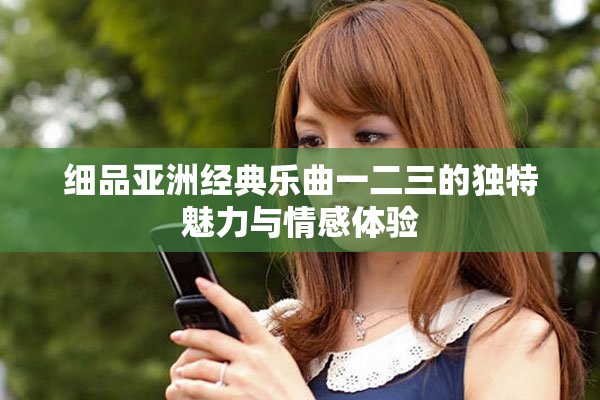 細(xì)品亞洲經(jīng)典樂曲一二三的獨特魅力與情感體驗