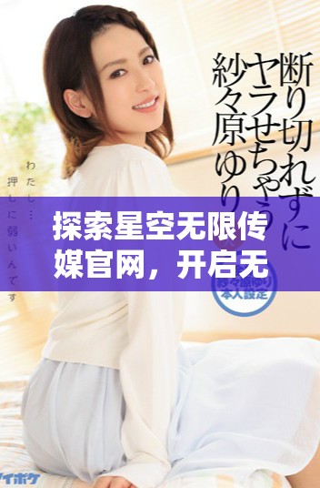 探索星空無限傳媒官網(wǎng)，開啟無限創(chuàng)意與傳播之旅