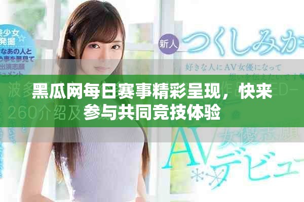 黑瓜網(wǎng)每日賽事精彩呈現(xiàn)，快來參與共同競技體驗