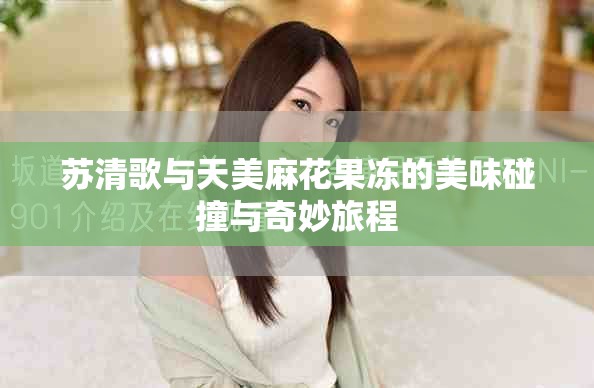 蘇清歌與天美麻花果凍的美味碰撞與奇妙旅程