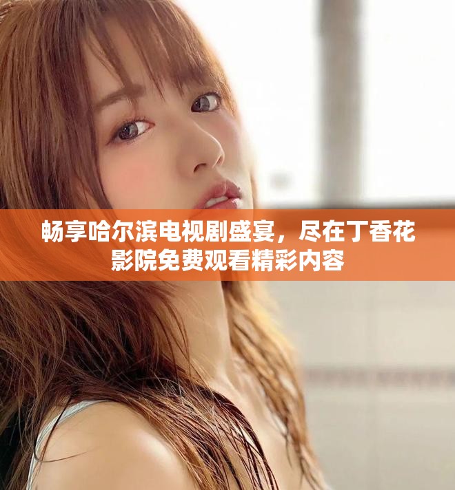 暢享哈爾濱電視劇盛宴，盡在丁香花影院免費觀看精彩內容