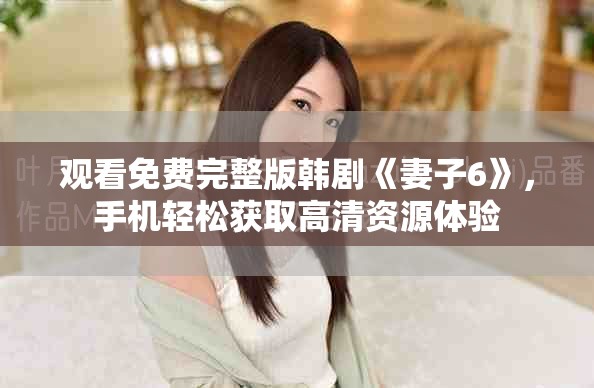 觀看免費(fèi)完整版韓劇《妻子6》，手機(jī)輕松獲取高清資源體驗(yàn)