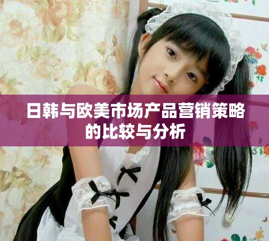 日韓與歐美市場產(chǎn)品營銷策略的比較與分析