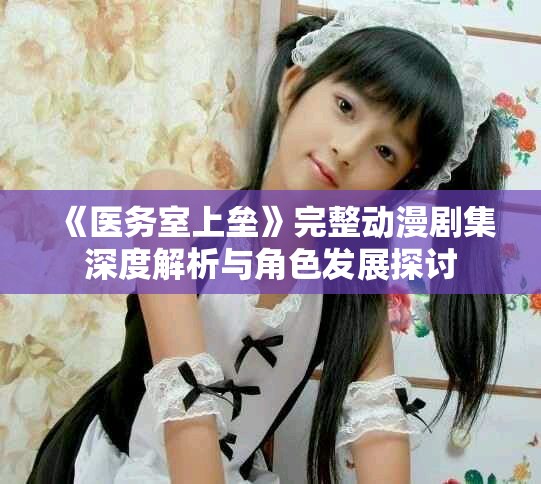 《醫(yī)務(wù)室上壘》完整動(dòng)漫劇集深度解析與角色發(fā)展探討