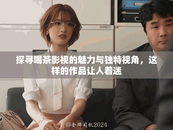 探尋喝茶影視的魅力與獨(dú)特視角，這樣的作品讓人著迷