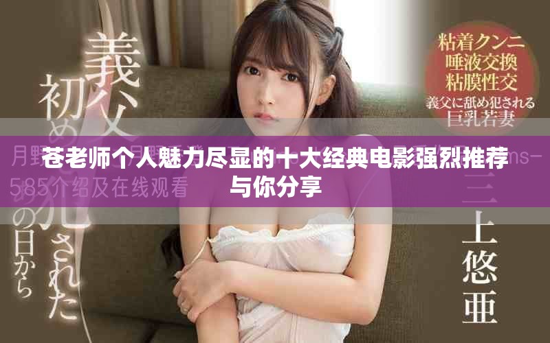蒼老師個(gè)人魅力盡顯的十大經(jīng)典電影強(qiáng)烈推薦與你分享