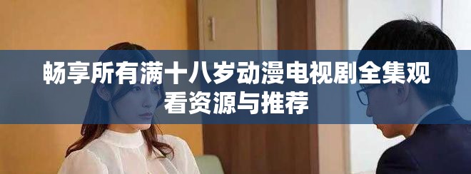 暢享所有滿十八歲動漫電視劇全集觀看資源與推薦
