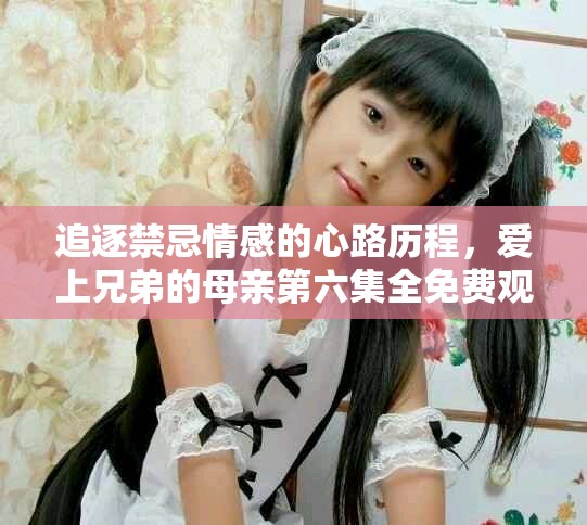追逐禁忌情感的心路歷程，愛上兄弟的母親第六集全免費觀看