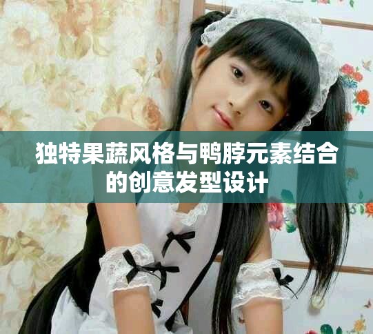 獨(dú)特果蔬風(fēng)格與鴨脖元素結(jié)合的創(chuàng)意發(fā)型設(shè)計(jì)