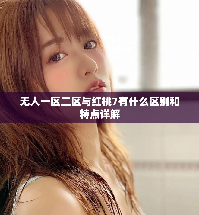 無人一區(qū)二區(qū)與紅桃7有什么區(qū)別和特點(diǎn)詳解