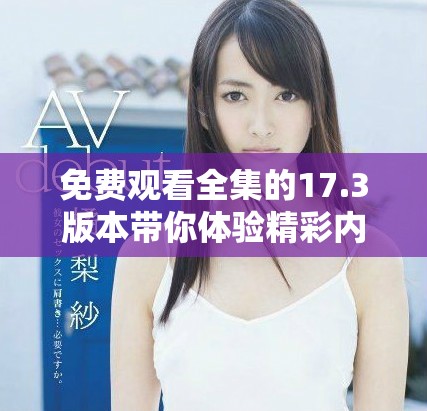 免費觀看全集的17.3版本帶你體驗精彩內(nèi)容，快來看看吧！
