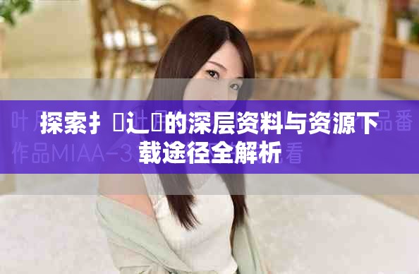 探索扌喿辶畐的深層資料與資源下載途徑全解析