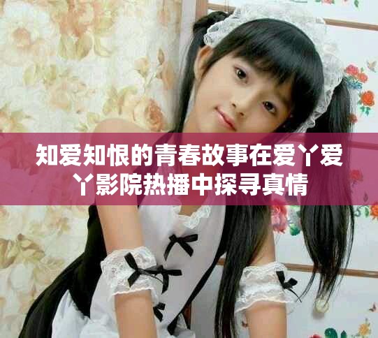 知愛(ài)知恨的青春故事在愛(ài)丫愛(ài)丫影院熱播中探尋真情
