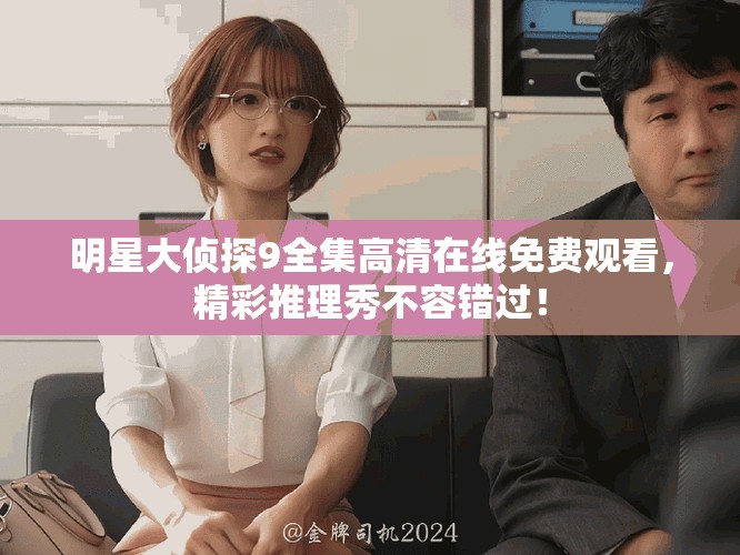 明星大偵探9全集高清在線免費(fèi)觀看，精彩推理秀不容錯(cuò)過(guò)！