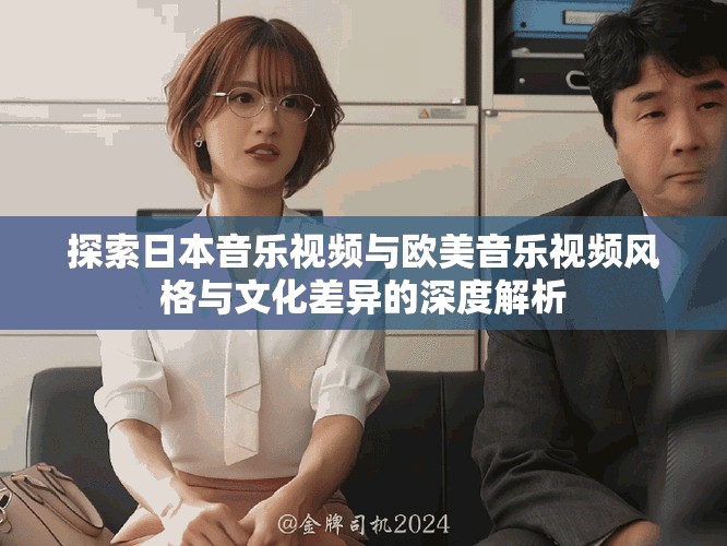 探索日本音樂視頻與歐美音樂視頻風(fēng)格與文化差異的深度解析