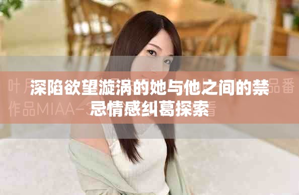 深陷欲望漩渦的她與他之間的禁忌情感糾葛探索