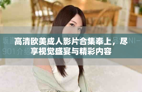 高清歐美成人影片合集奉上，盡享視覺盛宴與精彩內(nèi)容