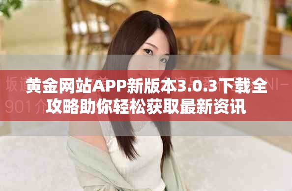黃金網(wǎng)站APP新版本3.0.3下載全攻略助你輕松獲取最新資訊